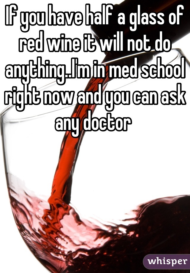 If you have half a glass of red wine it will not do anything..I'm in med school right now and you can ask any doctor 