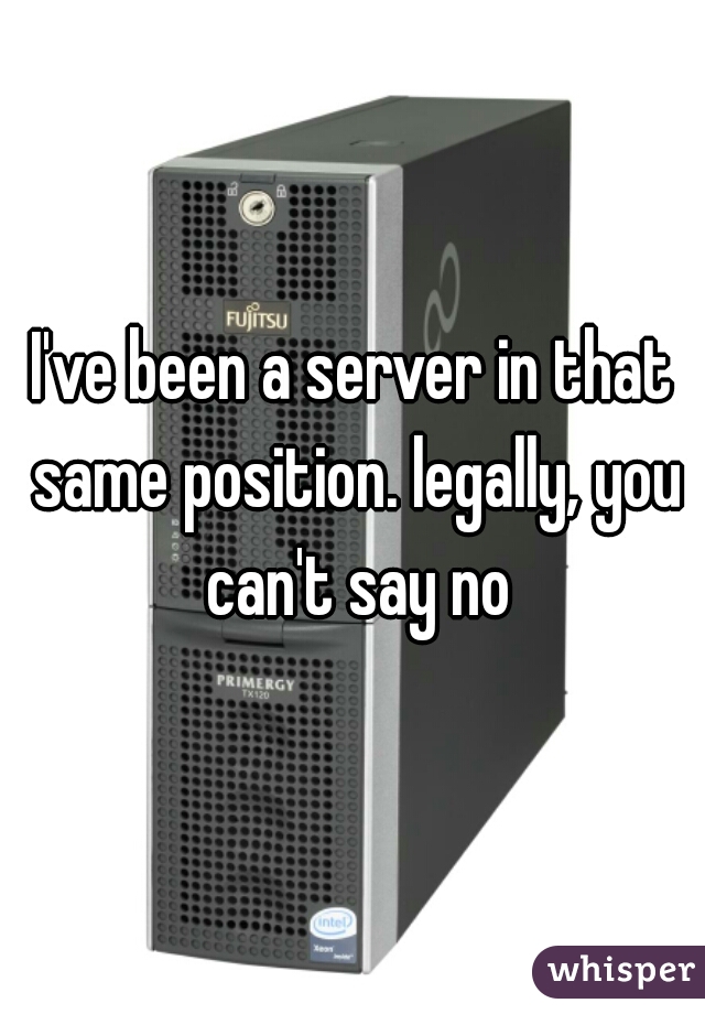 I've been a server in that same position. legally, you can't say no