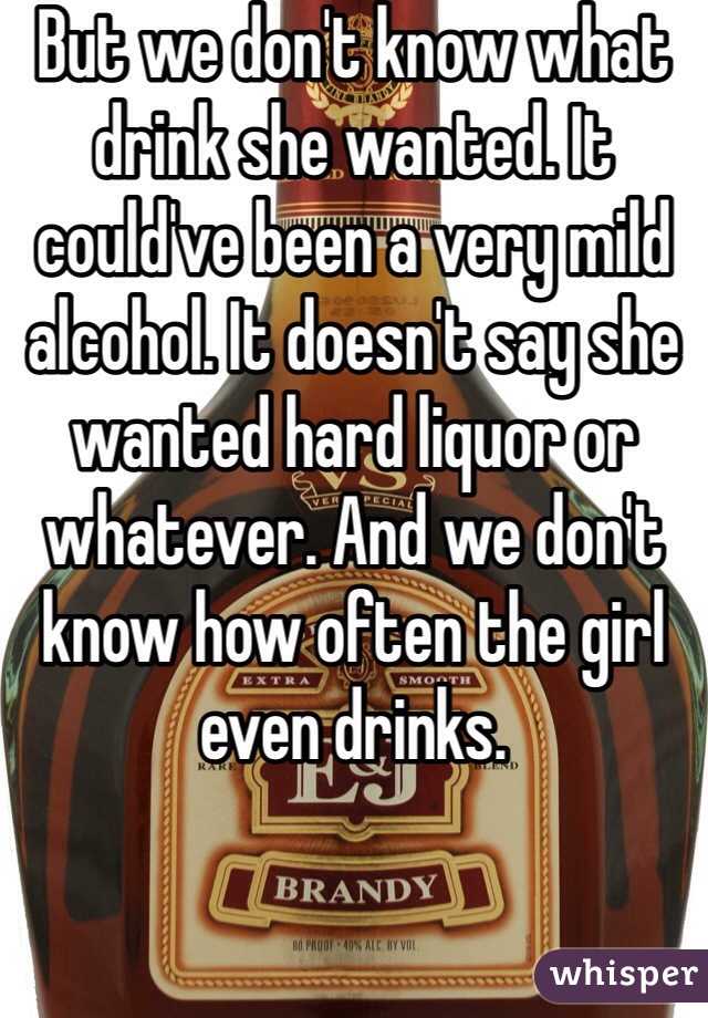 But we don't know what drink she wanted. It could've been a very mild alcohol. It doesn't say she wanted hard liquor or whatever. And we don't know how often the girl even drinks. 