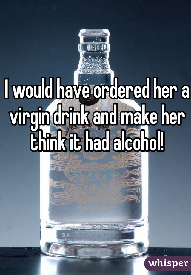 I would have ordered her a virgin drink and make her think it had alcohol!  