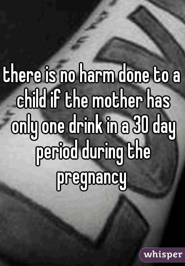 there is no harm done to a child if the mother has only one drink in a 30 day period during the pregnancy 