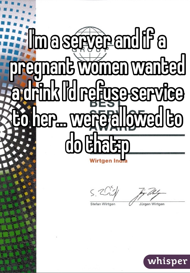 I'm a server and if a pregnant women wanted a drink I'd refuse service to her... were allowed to do that:p 