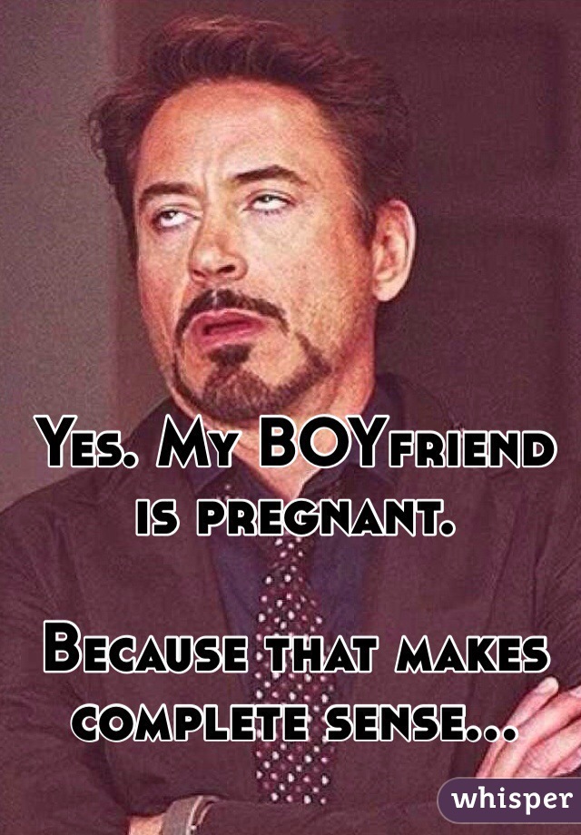 Yes. My BOYfriend is pregnant. 

Because that makes complete sense...