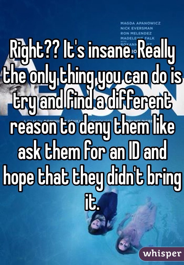 Right?? It's insane. Really the only thing you can do is try and find a different reason to deny them like ask them for an ID and hope that they didn't bring it.