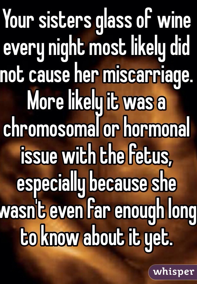 Your sisters glass of wine every night most likely did not cause her miscarriage. More likely it was a chromosomal or hormonal issue with the fetus, especially because she wasn't even far enough long to know about it yet.