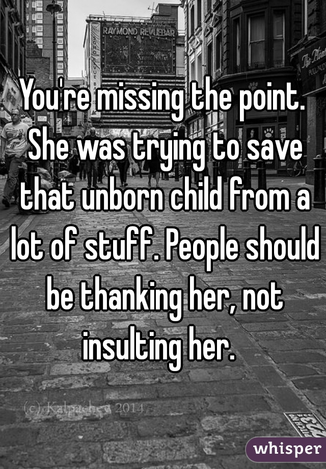 You're missing the point. She was trying to save that unborn child from a lot of stuff. People should be thanking her, not insulting her.  