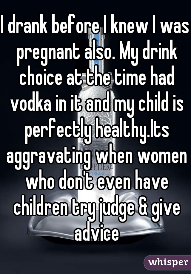 I drank before I knew I was pregnant also. My drink choice at the time had vodka in it and my child is perfectly healthy.Its aggravating when women who don't even have children try judge & give advice