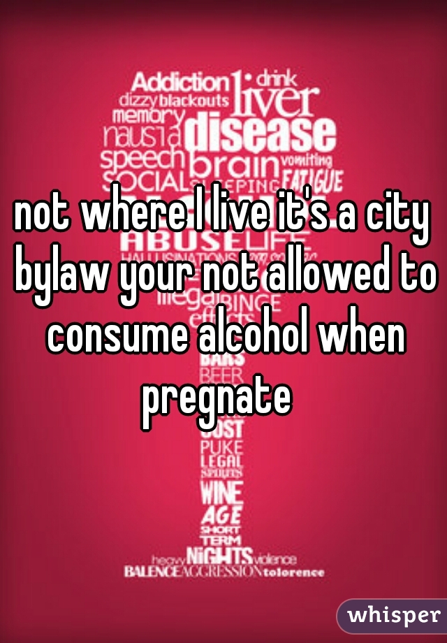 not where I live it's a city bylaw your not allowed to consume alcohol when pregnate  