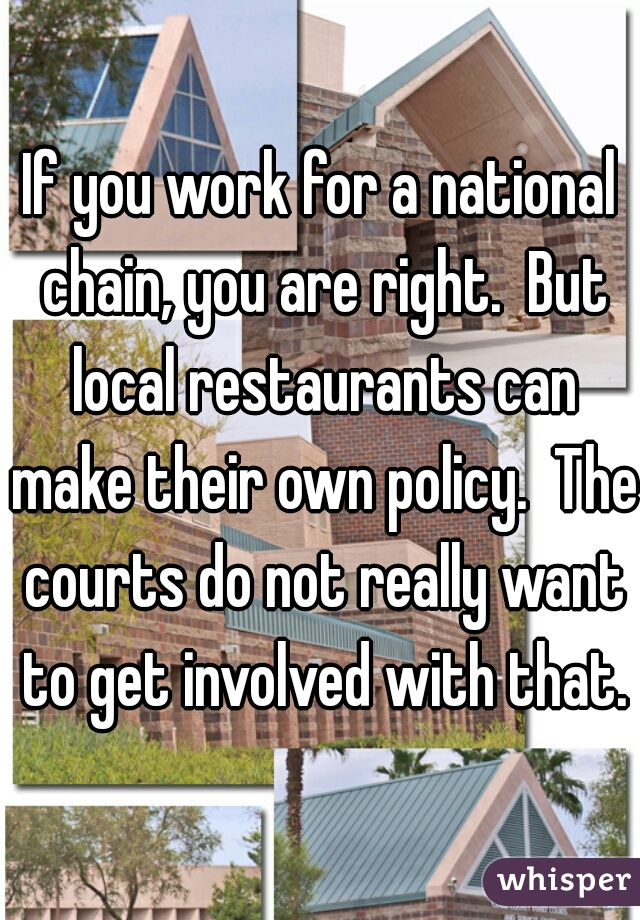 If you work for a national chain, you are right.  But local restaurants can make their own policy.  The courts do not really want to get involved with that.