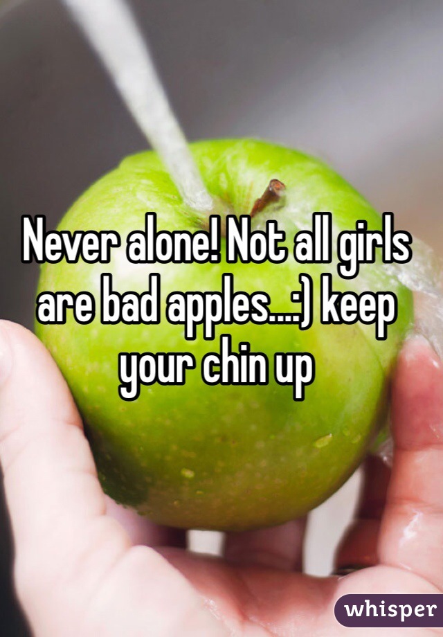 Never alone! Not all girls are bad apples...:) keep your chin up
