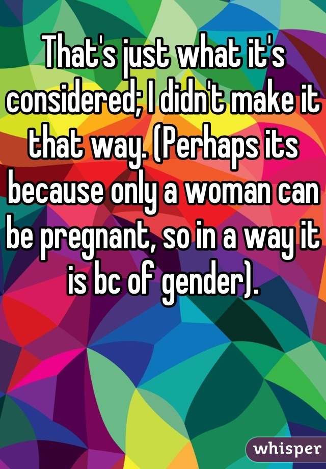 That's just what it's considered; I didn't make it that way. (Perhaps its because only a woman can be pregnant, so in a way it is bc of gender).