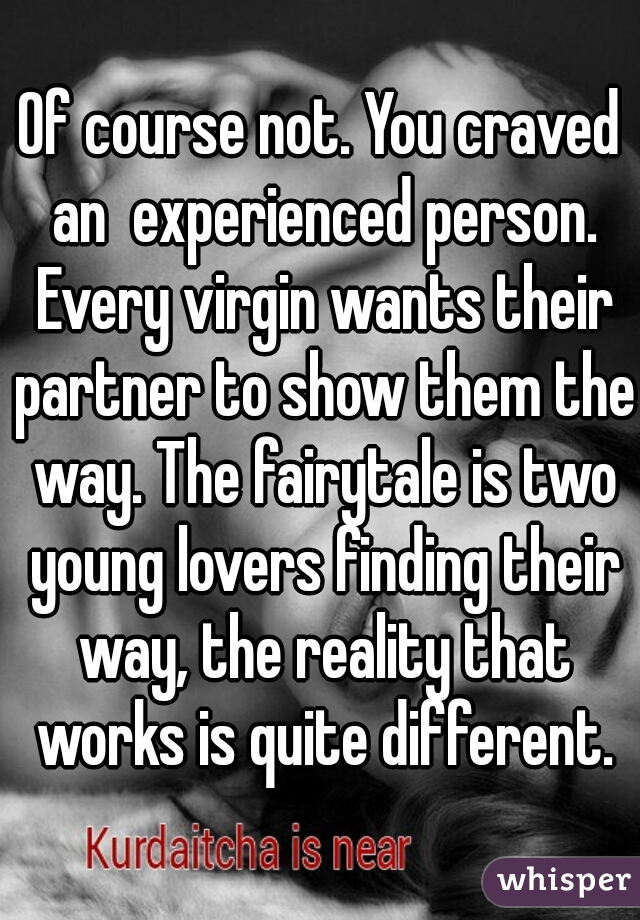 Of course not. You craved an  experienced person. Every virgin wants their partner to show them the way. The fairytale is two young lovers finding their way, the reality that works is quite different.