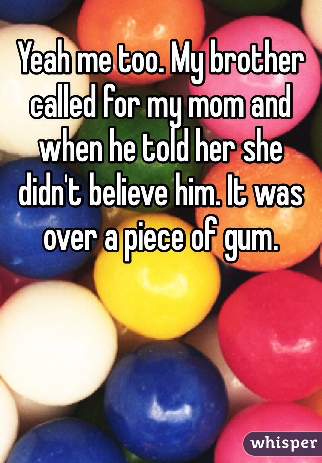 Yeah me too. My brother called for my mom and when he told her she didn't believe him. It was over a piece of gum.