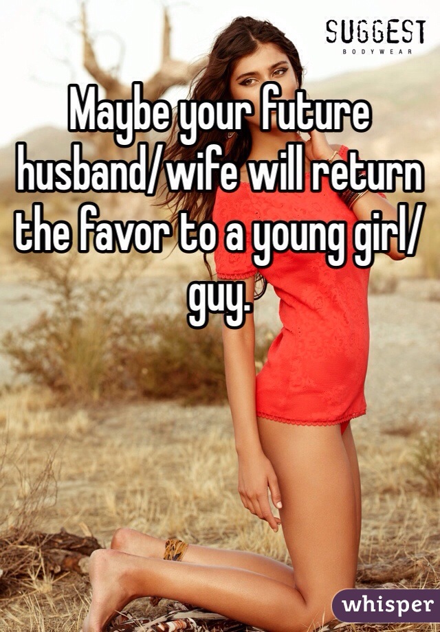 Maybe your future husband/wife will return the favor to a young girl/guy.
