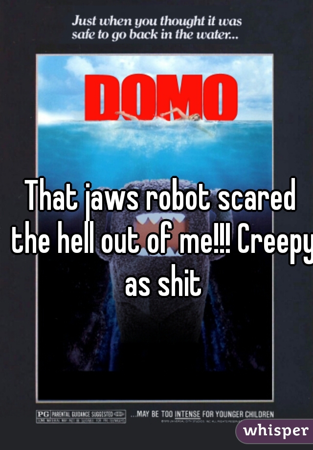 That jaws robot scared the hell out of me!!! Creepy as shit