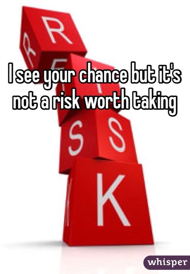 I see your chance but it's not a risk worth taking