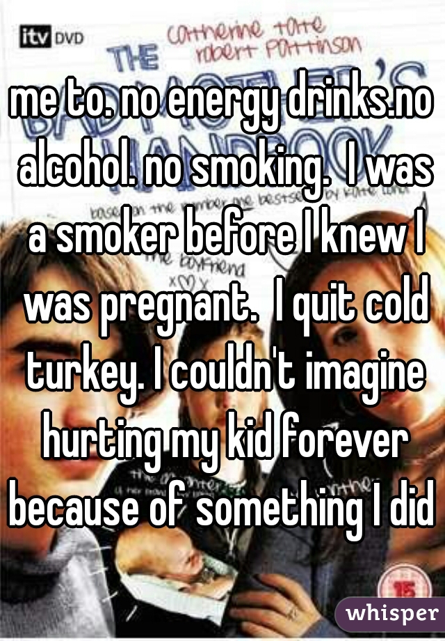 me to. no energy drinks.no alcohol. no smoking.  I was a smoker before I knew I was pregnant.  I quit cold turkey. I couldn't imagine hurting my kid forever because of something I did 