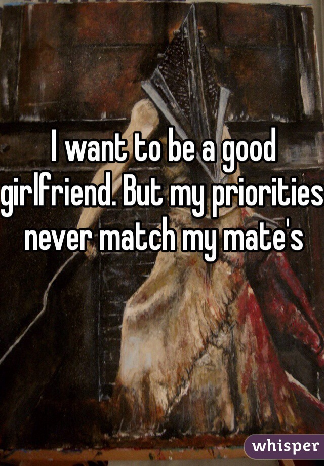 I want to be a good girlfriend. But my priorities never match my mate's