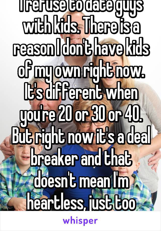I refuse to date guys with kids. There is a reason I don't have kids of my own right now.
It's different when you're 20 or 30 or 40. But right now it's a deal breaker and that doesn't mean I'm heartless, just too young for kids!