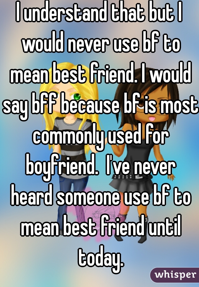 I understand that but I would never use bf to mean best friend. I would say bff because bf is most commonly used for boyfriend.  I've never heard someone use bf to mean best friend until today.