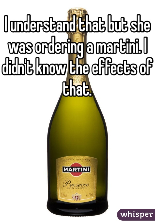 I understand that but she was ordering a martini. I didn't know the effects of that. 