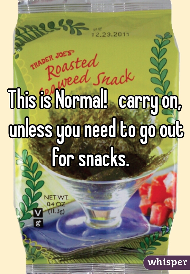 This is Normal!   carry on, unless you need to go out for snacks.   