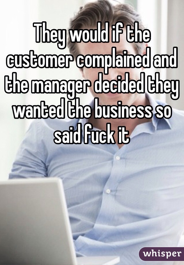 They would if the customer complained and the manager decided they wanted the business so said fuck it