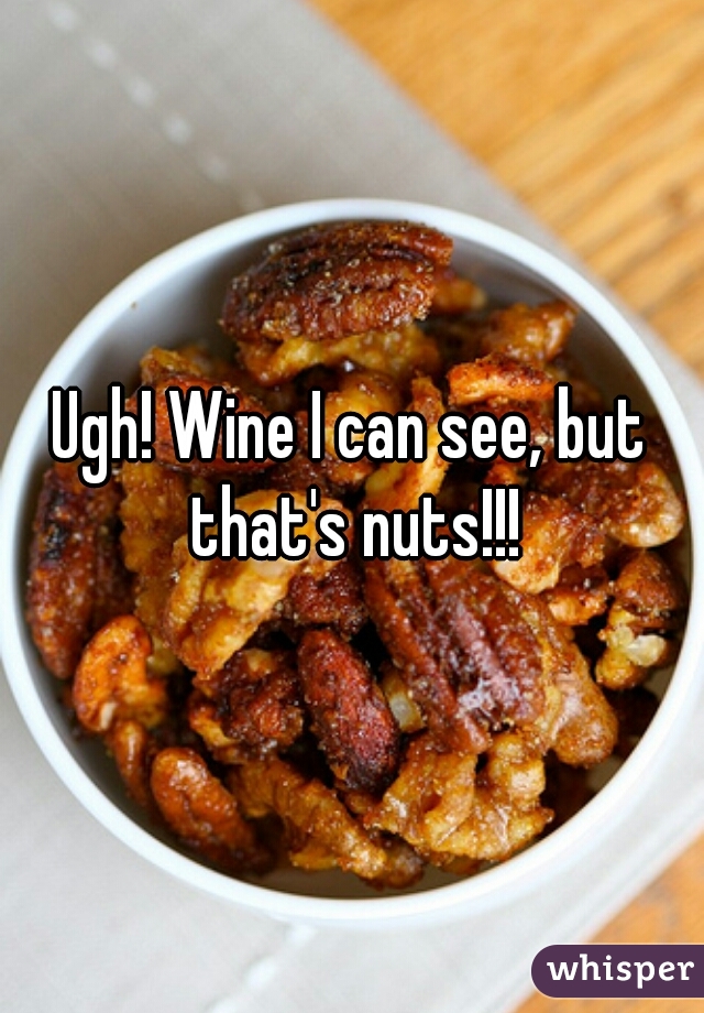 Ugh! Wine I can see, but that's nuts!!!