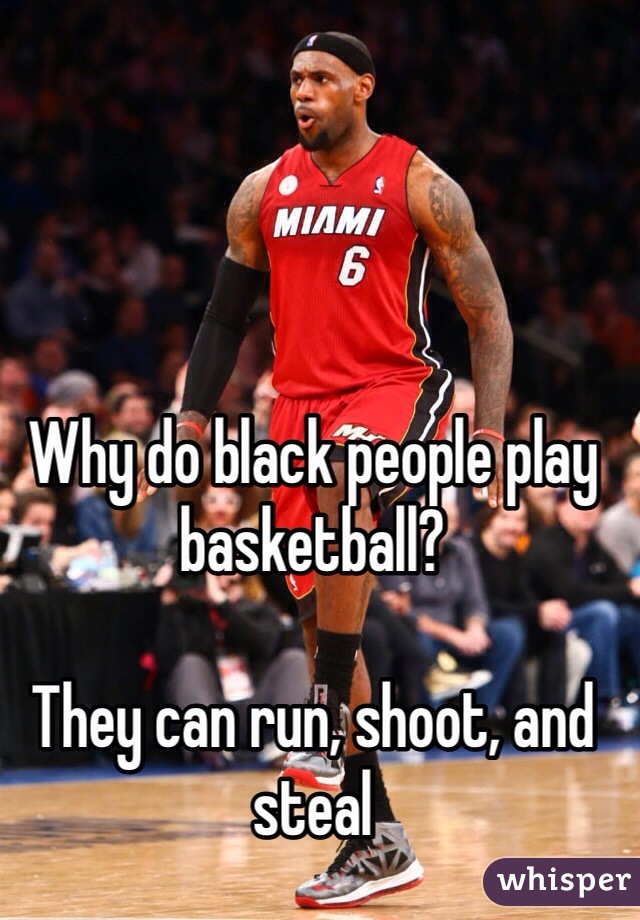 Why do black people play basketball?

They can run, shoot, and steal