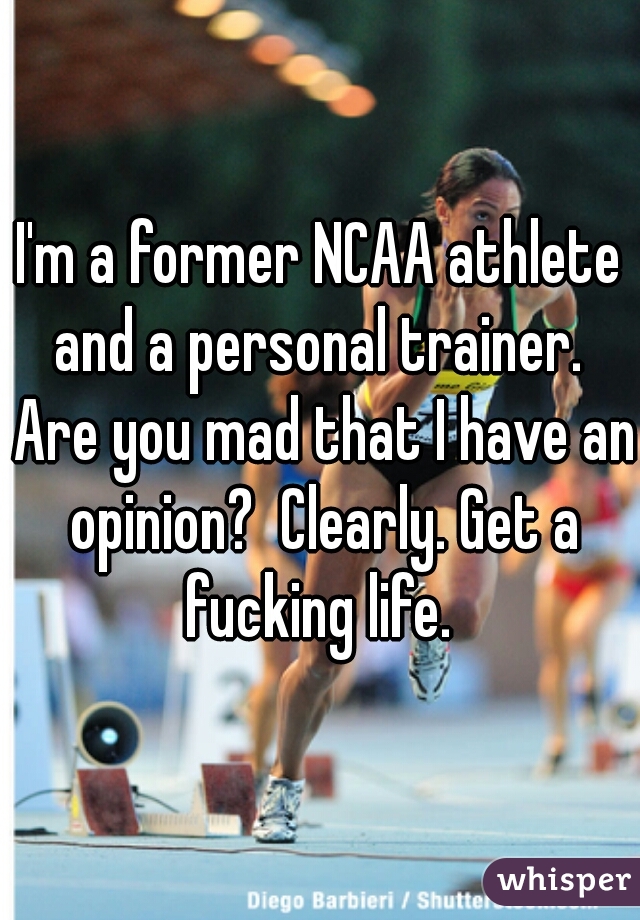 I'm a former NCAA athlete and a personal trainer.  Are you mad that I have an opinion?  Clearly. Get a fucking life. 