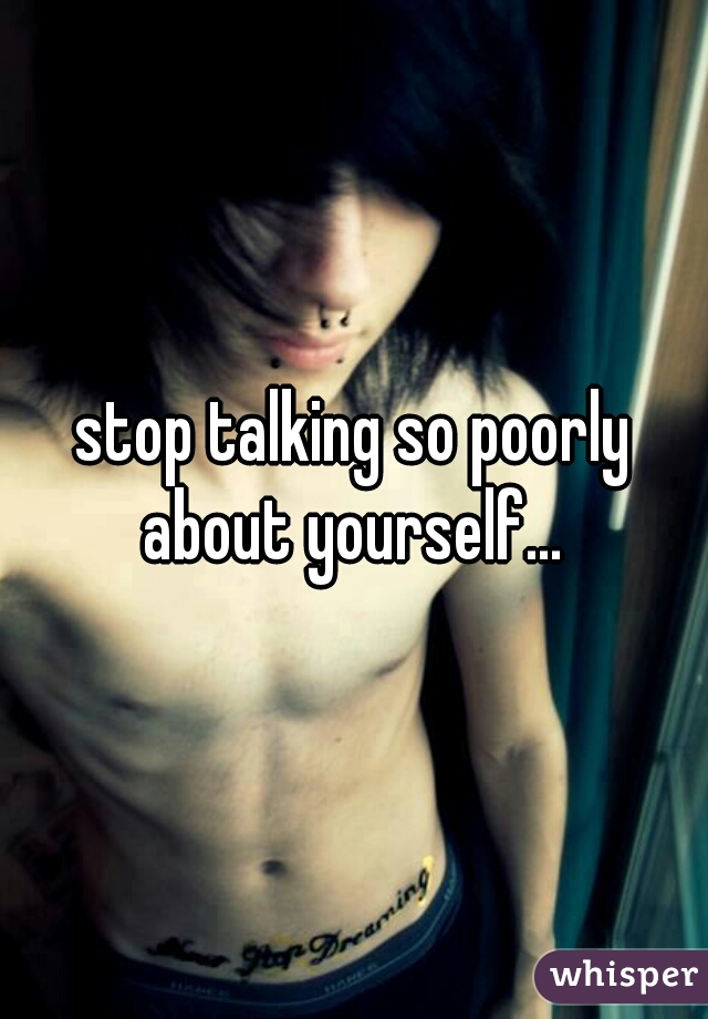 stop talking so poorly about yourself... 