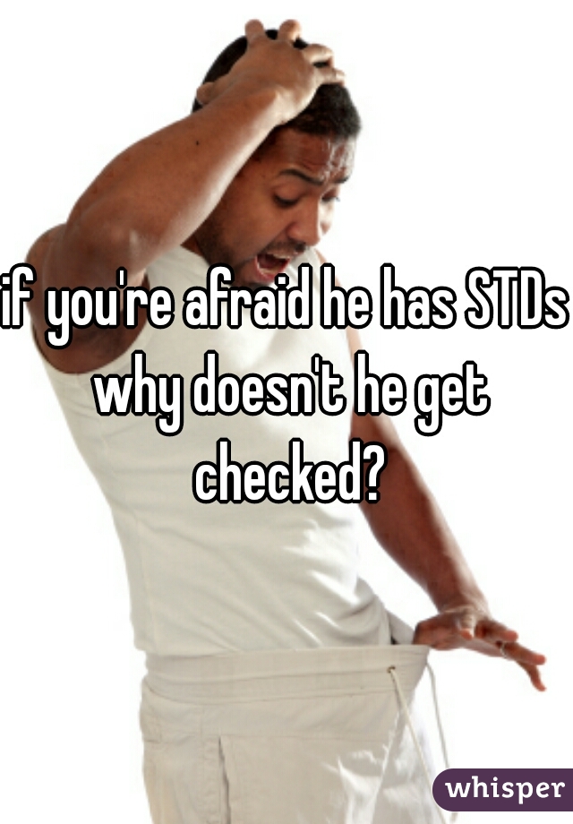 if you're afraid he has STDs why doesn't he get checked?