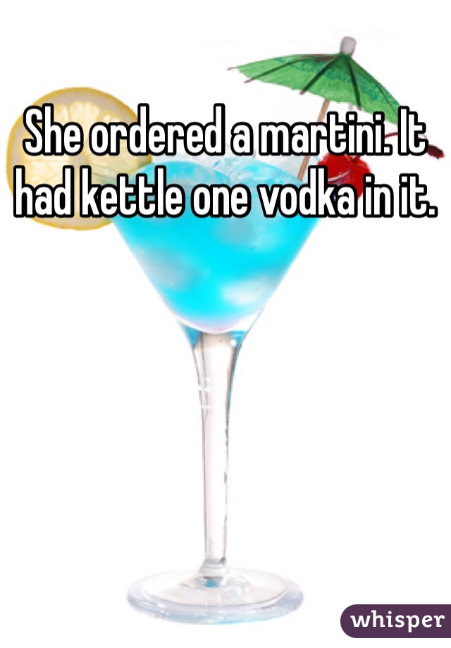 She ordered a martini. It had kettle one vodka in it. 