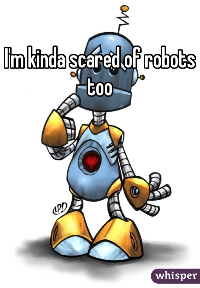 I'm kinda scared of robots too