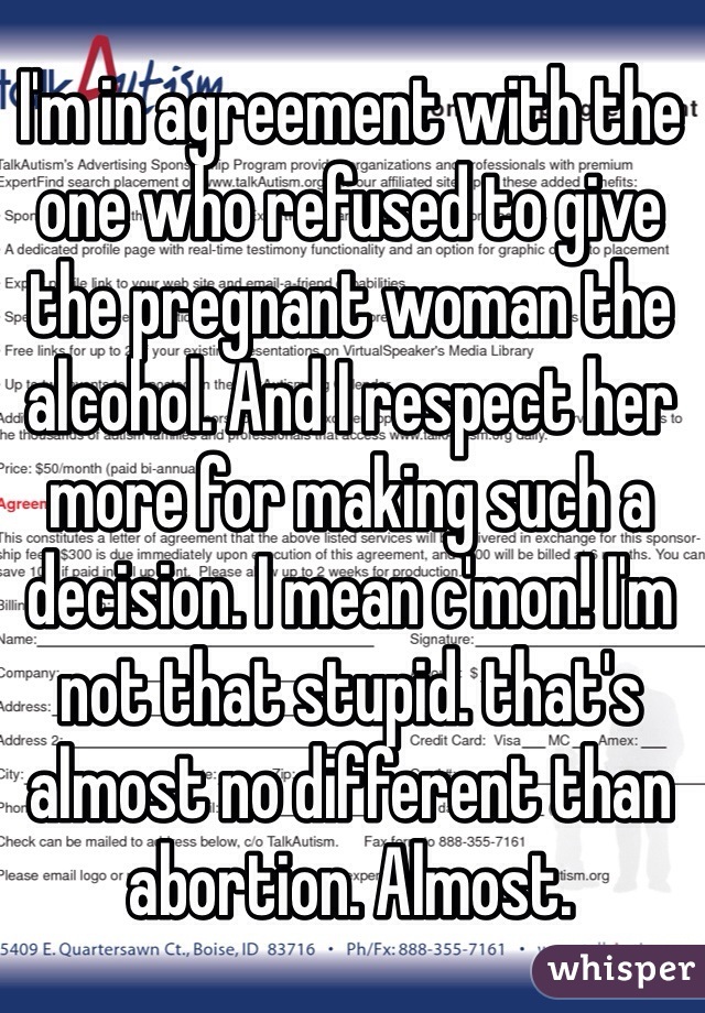 I'm in agreement with the one who refused to give the pregnant woman the alcohol. And I respect her more for making such a decision. I mean c'mon! I'm not that stupid. that's almost no different than abortion. Almost.