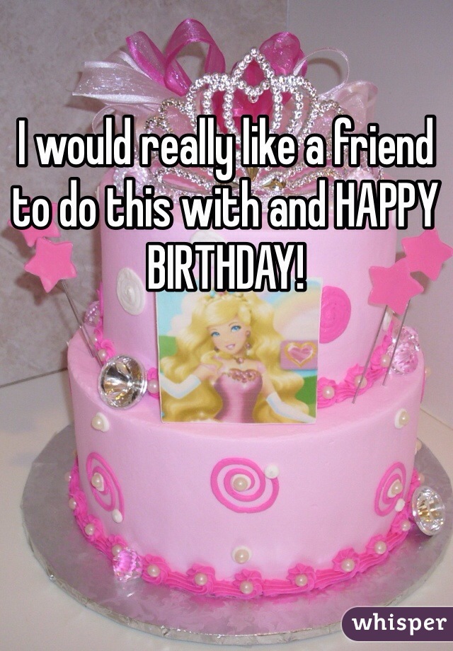 I would really like a friend to do this with and HAPPY BIRTHDAY!