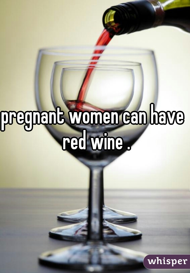 pregnant women can have  red wine .