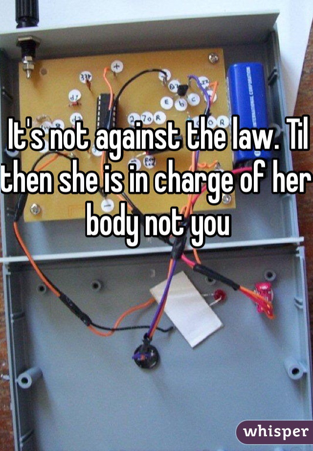 It's not against the law. Til then she is in charge of her body not you 