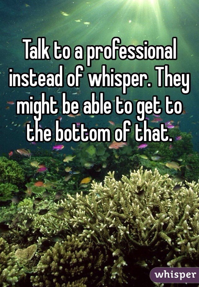 Talk to a professional instead of whisper. They might be able to get to the bottom of that. 