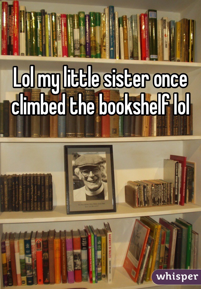 Lol my little sister once climbed the bookshelf lol