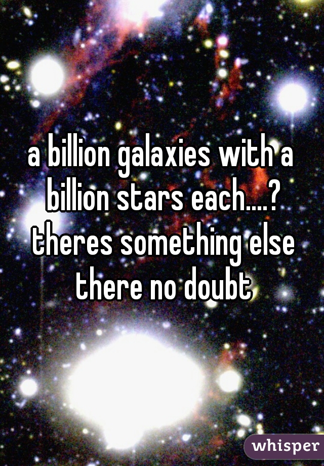 a billion galaxies with a billion stars each....? theres something else there no doubt