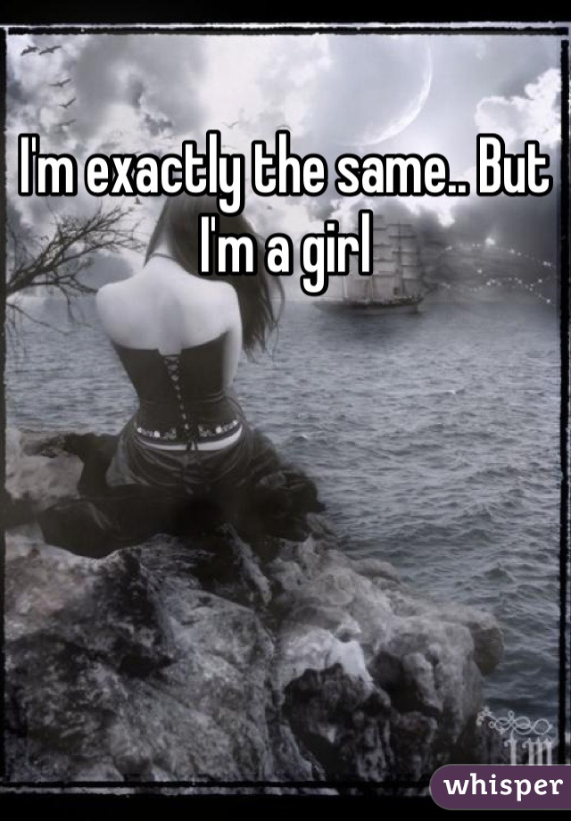 I'm exactly the same.. But I'm a girl