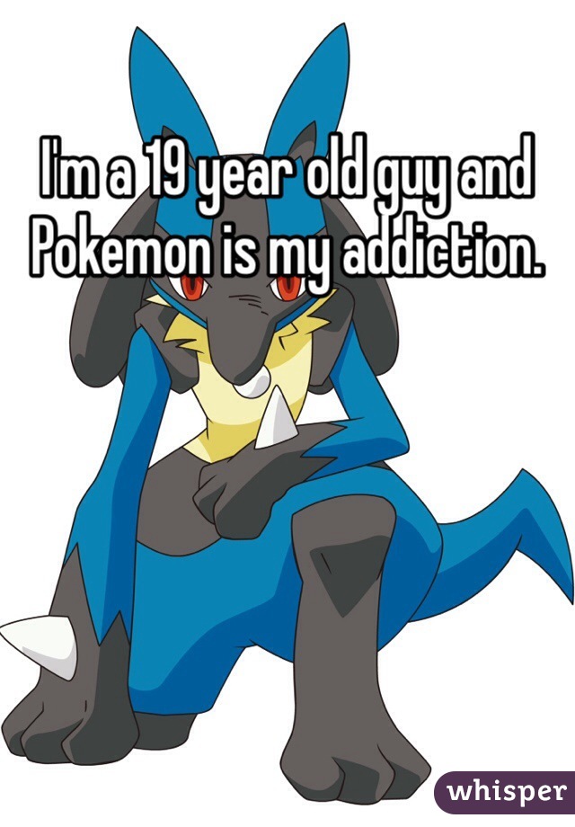 I'm a 19 year old guy and Pokemon is my addiction. 