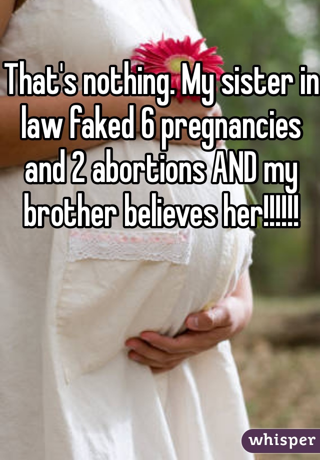 That's nothing. My sister in law faked 6 pregnancies and 2 abortions AND my brother believes her!!!!!! 