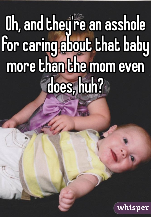 Oh, and they're an asshole for caring about that baby more than the mom even does, huh?