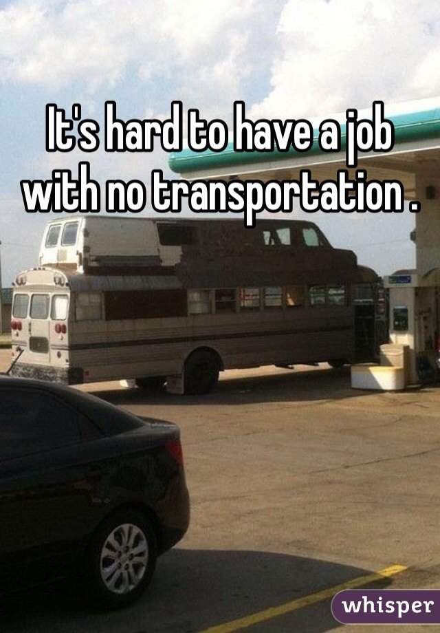 It's hard to have a job with no transportation . 