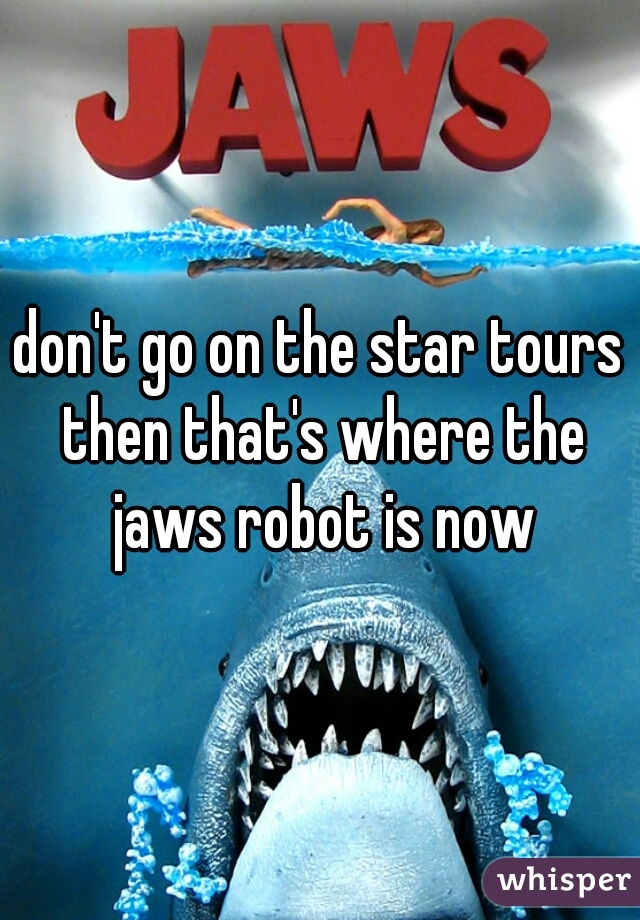 don't go on the star tours then that's where the jaws robot is now