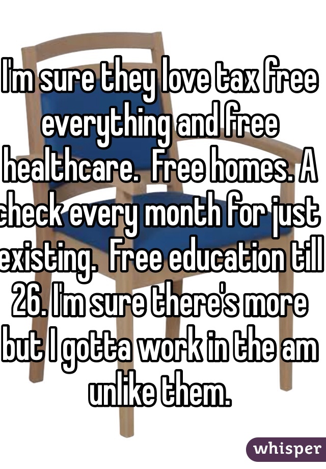 I'm sure they love tax free everything and free healthcare.  Free homes. A check every month for just existing.  Free education till 26. I'm sure there's more but I gotta work in the am unlike them. 

