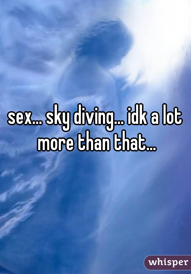 sex... sky diving... idk a lot more than that...