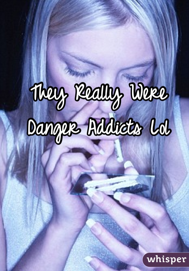 They Really Were Danger Addicts Lol